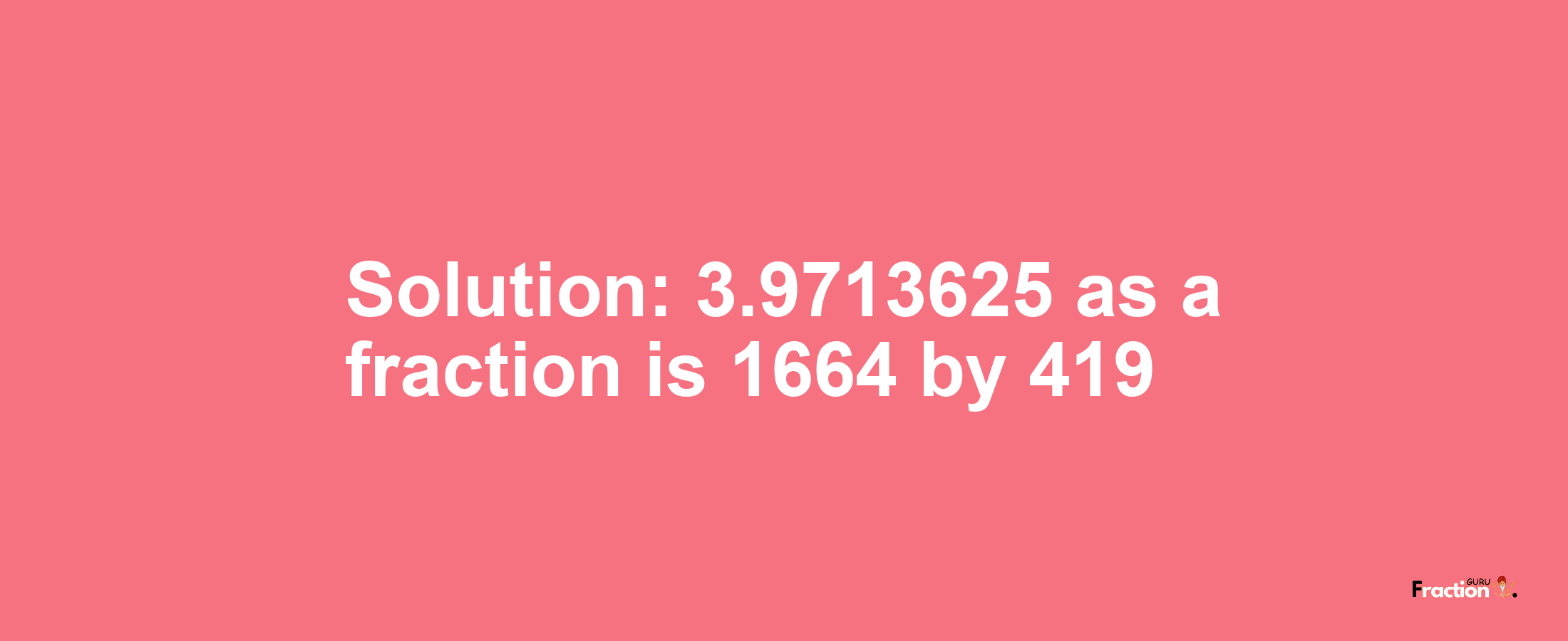 Solution:3.9713625 as a fraction is 1664/419